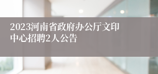 2023河南省政府办公厅文印中心招聘2人公告