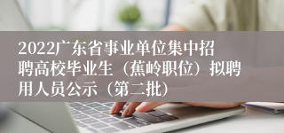 2022广东省事业单位集中招聘高校毕业生（蕉岭职位）拟聘用人员公示（第二批）