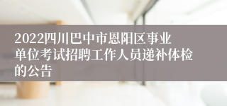 2022四川巴中市恩阳区事业单位考试招聘工作人员递补体检的公告