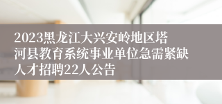 2023黑龙江大兴安岭地区塔河县教育系统事业单位急需紧缺人才招聘22人公告