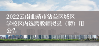 2022云南曲靖市沾益区城区学校区内选聘教师拟录（聘）用公告