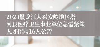 2023黑龙江大兴安岭地区塔河县医疗卫生事业单位急需紧缺人才招聘16人公告