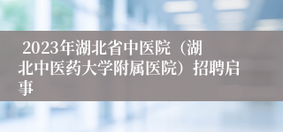  2023年湖北省中医院（湖北中医药大学附属医院）招聘启事