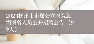 2023抚州市市属公立医院急需医务人员公开招聘公告 【99人】