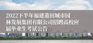 2022下半年福建莆田城市园林发展集团有限公司招聘高校应届毕业生考试公告