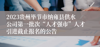 2023贵州毕节市纳雍县供水公司第一批次“人才强市”人才引进截止报名的公告