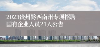 2023贵州黔西南州专项招聘国有企业人员21人公告