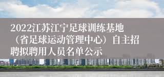 2022江苏江宁足球训练基地（省足球运动管理中心）自主招聘拟聘用人员名单公示