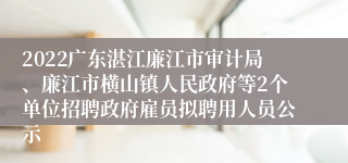 2022广东湛江廉江市审计局、廉江市横山镇人民政府等2个单位招聘政府雇员拟聘用人员公示