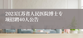 2023江苏省人民医院博士专项招聘40人公告