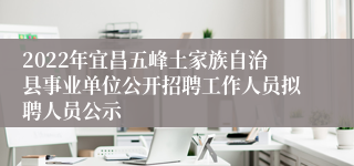 2022年宜昌五峰土家族自治县事业单位公开招聘工作人员拟聘人员公示