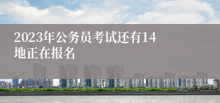 2023年公务员考试还有14地正在报名