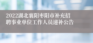 2022湖北襄阳枣阳市补充招聘事业单位工作人员递补公告