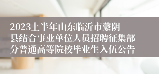 2023上半年山东临沂市蒙阴县结合事业单位人员招聘征集部分普通高等院校毕业生入伍公告