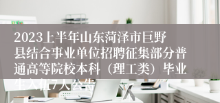 2023上半年山东菏泽市巨野县结合事业单位招聘征集部分普通高等院校本科（理工类）毕业生入伍7人公告