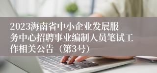 2023海南省中小企业发展服务中心招聘事业编制人员笔试工作相关公告（第3号）