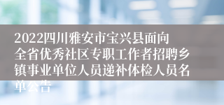 2022四川雅安市宝兴县面向全省优秀社区专职工作者招聘乡镇事业单位人员递补体检人员名单公告