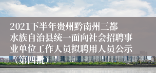 2021下半年贵州黔南州三都水族自治县统一面向社会招聘事业单位工作人员拟聘用人员公示（第四批）