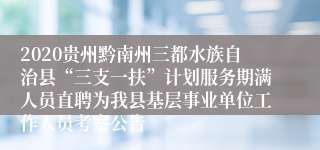 2020贵州黔南州三都水族自治县“三支一扶”计划服务期满人员直聘为我县基层事业单位工作人员考察公告