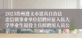 2023贵州遵义市道真自治县忠信镇事业单位招聘应征入伍大学毕业生退役士兵拟聘用人员公示