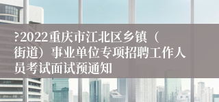 ?2022重庆市江北区乡镇（街道）事业单位专项招聘工作人员考试面试预通知