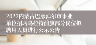 2022内蒙古巴彦淖尔市事业单位招聘乌拉特前旗部分岗位拟聘用人员进行公示公告