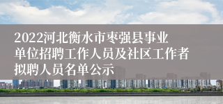 2022河北衡水市枣强县事业单位招聘工作人员及社区工作者拟聘人员名单公示