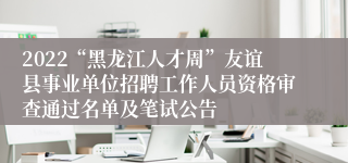 2022“黑龙江人才周”友谊县事业单位招聘工作人员资格审查通过名单及笔试公告