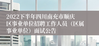 2022下半年四川南充市顺庆区事业单位招聘工作人员（区属事业单位）面试公告