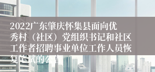 2022广东肇庆怀集县面向优秀村（社区）党组织书记和社区工作者招聘事业单位工作人员恢复笔试的公告