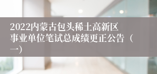 2022内蒙古包头稀土高新区事业单位笔试总成绩更正公告（一）  