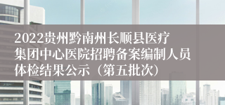2022贵州黔南州长顺县医疗集团中心医院招聘备案编制人员体检结果公示（第五批次）