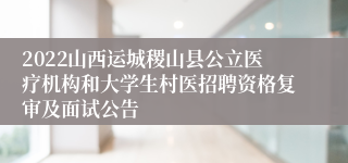 2022山西运城稷山县公立医疗机构和大学生村医招聘资格复审及面试公告