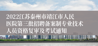 2022江苏泰州市靖江市人民医院第三批招聘备案制专业技术人员资格复审及考试通知