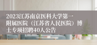 2023江苏南京医科大学第一附属医院（江苏省人民医院）博士专项招聘40人公告