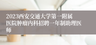 2023西安交通大学第一附属医院肿瘤内科招聘一年制助理医师