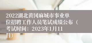 2022湖北黄冈麻城市事业单位招聘工作人员笔试成绩公布（考试时间：2023年1月11日）