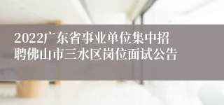 2022广东省事业单位集中招聘佛山市三水区岗位面试公告