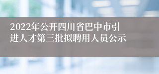 2022年公开四川省巴中市引进人才第三批拟聘用人员公示