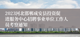 2023河北邯郸成安县投资促进服务中心招聘事业单位工作人员考察通知