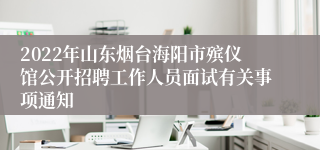 2022年山东烟台海阳市殡仪馆公开招聘工作人员面试有关事项通知