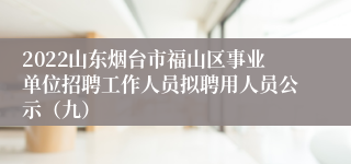 2022山东烟台市福山区事业单位招聘工作人员拟聘用人员公示（九）