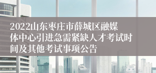 2022山东枣庄市薛城区融媒体中心引进急需紧缺人才考试时间及其他考试事项公告