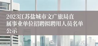 2023江苏盐城市文广旅局直属事业单位招聘拟聘用人员名单公示