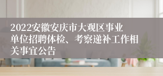 2022安徽安庆市大观区事业单位招聘体检、考察递补工作相关事宜公告