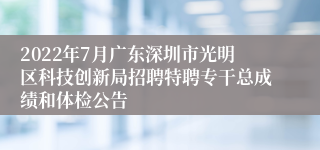 2022年7月广东深圳市光明区科技创新局招聘特聘专干总成绩和体检公告