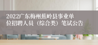 2022广东梅州蕉岭县事业单位招聘人员（综合类）笔试公告