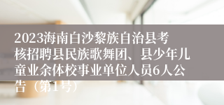 2023海南白沙黎族自治县考核招聘县民族歌舞团、县少年儿童业余体校事业单位人员6人公告（第1号）