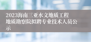 2023海南三亚水文地质工程地质勘察院拟聘专业技术人员公示