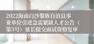 2022海南白沙黎族自治县事业单位引进急需紧缺人才公告（第3号）延长提交面试资格复审材料时间公告